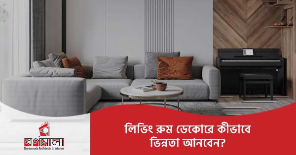লিভিং রুম ডেকোরে কিভাবে ভিন্নতা আনবেন?